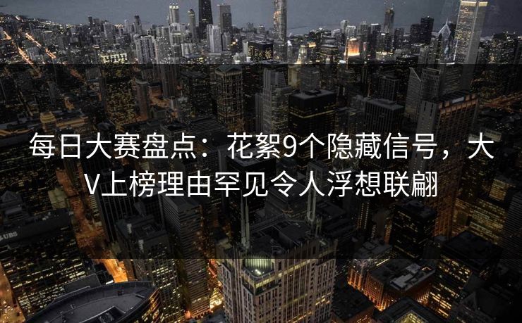 每日大赛盘点：花絮9个隐藏信号，大V上榜理由罕见令人浮想联翩