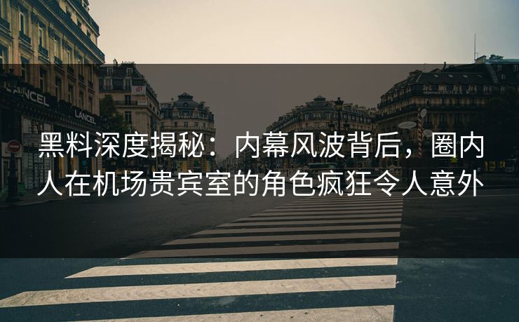 黑料深度揭秘：内幕风波背后，圈内人在机场贵宾室的角色疯狂令人意外
