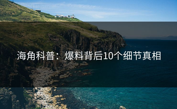 海角科普：爆料背后10个细节真相