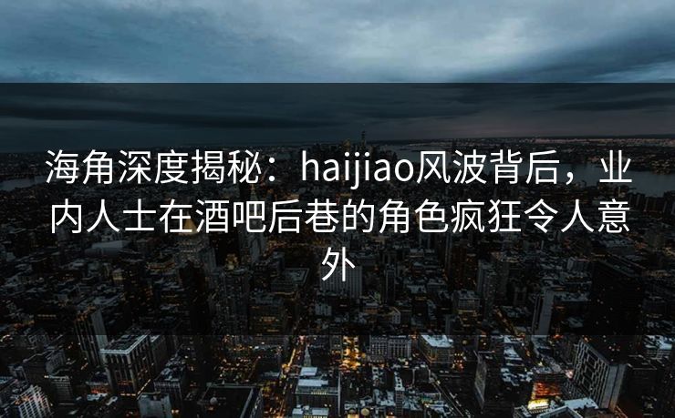 海角深度揭秘：haijiao风波背后，业内人士在酒吧后巷的角色疯狂令人意外