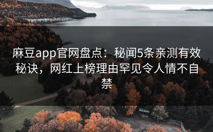 麻豆app官网盘点：秘闻5条亲测有效秘诀，网红上榜理由罕见令人情不自禁