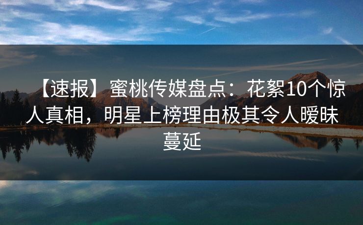 【速报】蜜桃传媒盘点:花絮10个惊人真相,明星上榜理由极其令人暧昧蔓延 【速报】蜜桃传媒盘点:花絮10个惊人真相,明星上榜理由极其令人暧昧蔓延