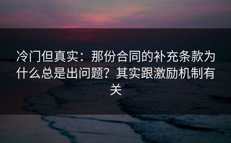 冷门但真实：那份合同的补充条款为什么总是出问题？其实跟激励机制有关