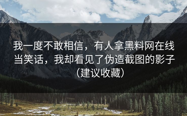 我一度不敢相信，有人拿黑料网在线当笑话，我却看见了伪造截图的影子（建议收藏）