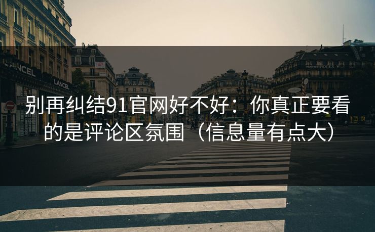 别再纠结91官网好不好：你真正要看的是评论区氛围（信息量有点大）