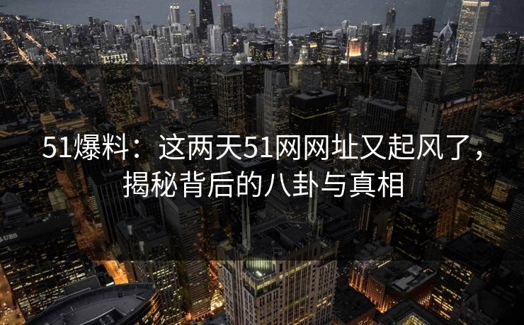 51爆料：这两天51网网址又起风了，揭秘背后的八卦与真相