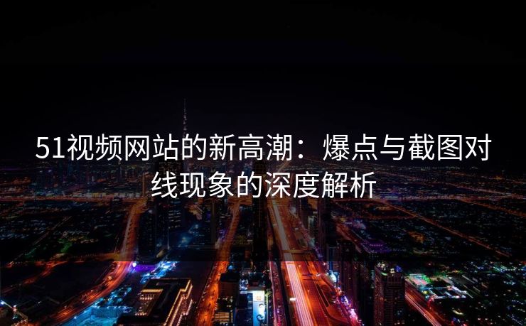51视频网站的新高潮：爆点与截图对线现象的深度解析