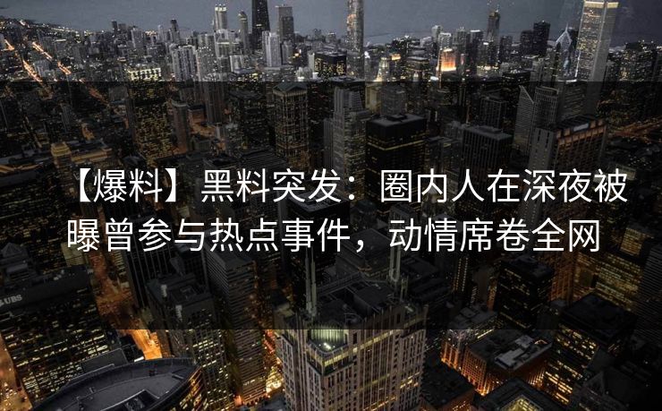 【爆料】黑料突发：圈内人在深夜被曝曾参与热点事件，动情席卷全网