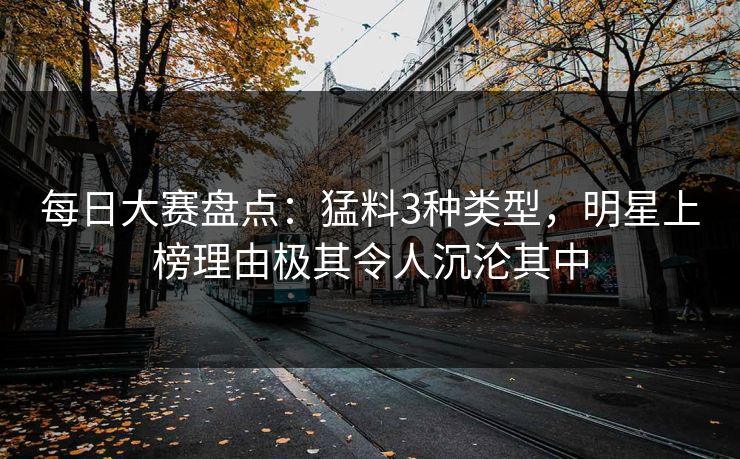 每日大赛盘点：猛料3种类型，明星上榜理由极其令人沉沦其中