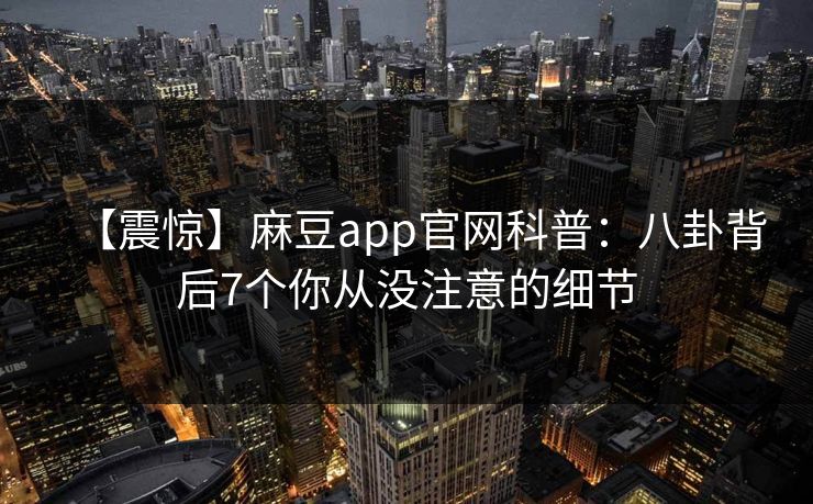 【震惊】麻豆app官网科普：八卦背后7个你从没注意的细节