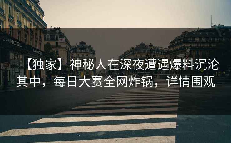 【独家】神秘人在深夜遭遇爆料沉沦其中，每日大赛全网炸锅，详情围观