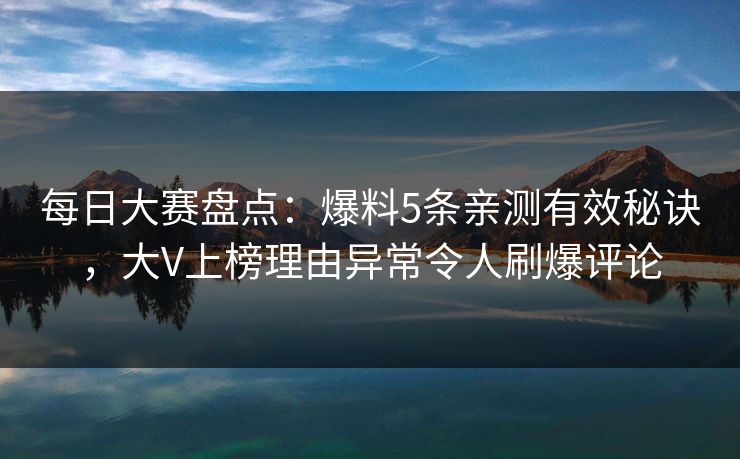 每日大赛盘点:爆料5条亲测有效秘诀,大V上榜理由异常令人刷爆评论 每日大赛盘点:爆料5条亲测有效秘诀,大V上榜理由异常令人刷爆评论