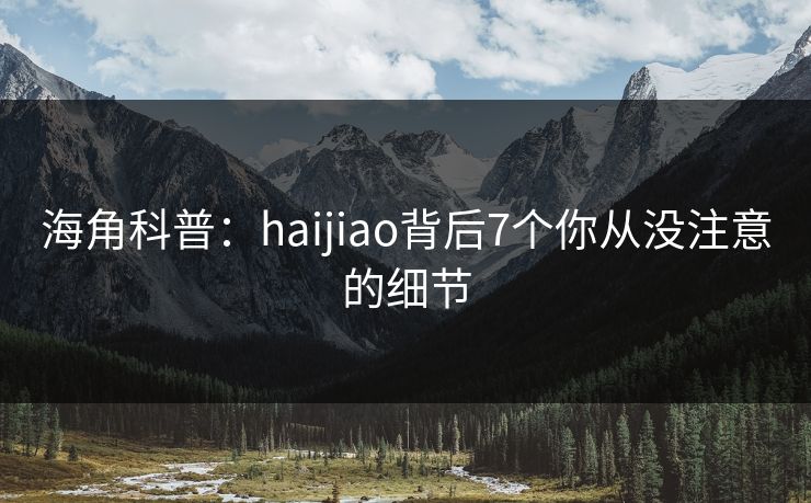 海角科普：haijiao背后7个你从没注意的细节