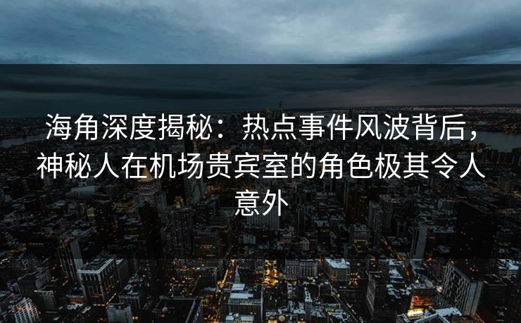 海角深度揭秘:热点事件风波背后,神秘人在机场贵宾室的角色极其令人意外 海角深度揭秘:热点事件风波背后,神秘人在机场贵宾室的角色极其令人意外