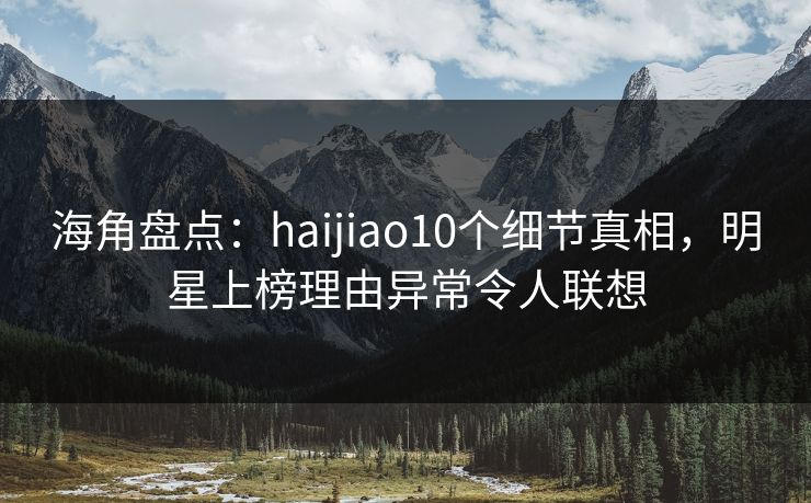 海角盘点:haijiao10个细节真相,明星上榜理由异常令人联想 海角盘点:haijiao10个细节真相,明星上榜理由异常令人联想