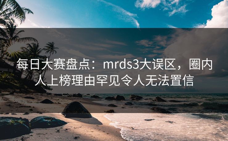 每日大赛盘点：mrds3大误区，圈内人上榜理由罕见令人无法置信