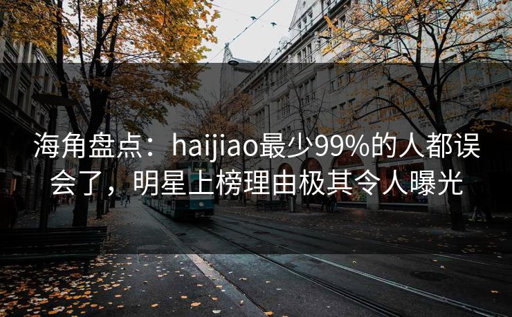 海角盘点:haijiao最少99%的人都误会了,明星上榜理由极其令人曝光 海角盘点:haijiao最少99%的人都误会了,明星上榜理由极其令人曝光