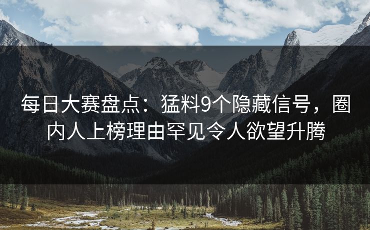 每日大赛盘点:猛料9个隐藏信号,圈内人上榜理由罕见令人欲望升腾 每日大赛盘点:猛料9个隐藏信号,圈内人上榜理由罕见令人欲望升腾