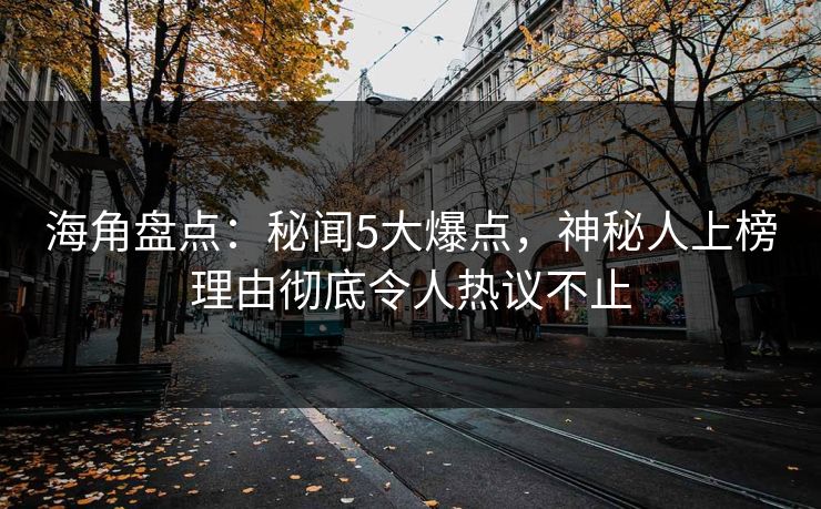 海角盘点:秘闻5大爆点,神秘人上榜理由彻底令人热议不止 海角盘点:秘闻5大爆点,神秘人上榜理由彻底令人热议不止