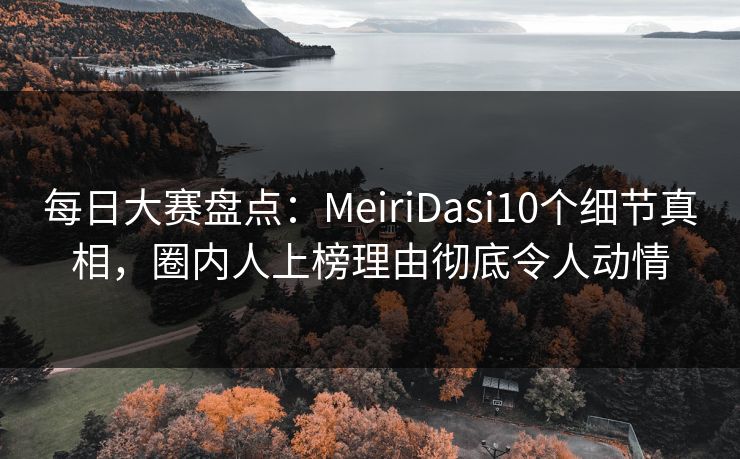 每日大赛盘点:MeiriDasi10个细节真相,圈内人上榜理由彻底令人动情 每日大赛盘点:MeiriDasi10个细节真相,圈内人上榜理由彻底令人动情