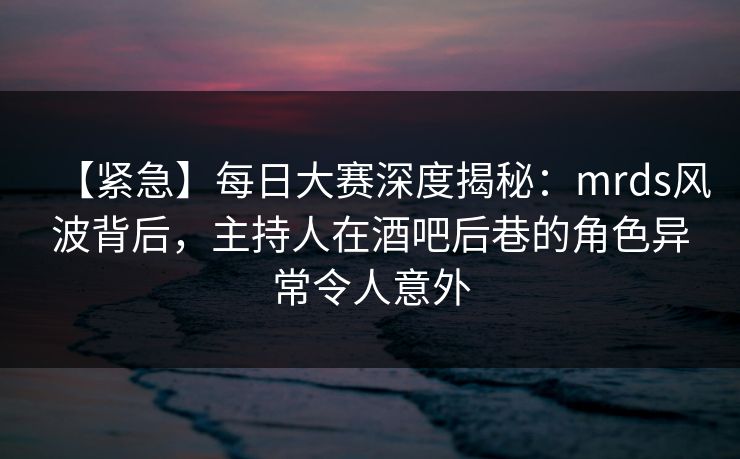 【紧急】每日大赛深度揭秘：mrds风波背后，主持人在酒吧后巷的角色异常令人意外