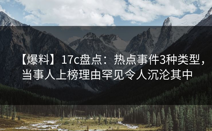 【爆料】17c盘点：热点事件3种类型，当事人上榜理由罕见令人沉沦其中