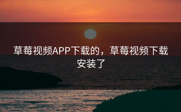 草莓视频APP下载的，草莓视频下载安装了