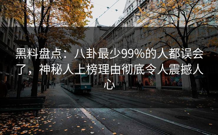 黑料盘点：八卦最少99%的人都误会了，神秘人上榜理由彻底令人震撼人心
