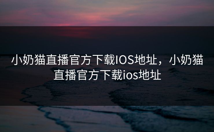 小奶猫直播官方下载IOS地址，小奶猫直播官方下载ios地址