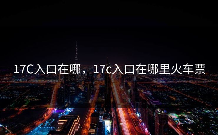 17C入口在哪，17c入口在哪里火车票