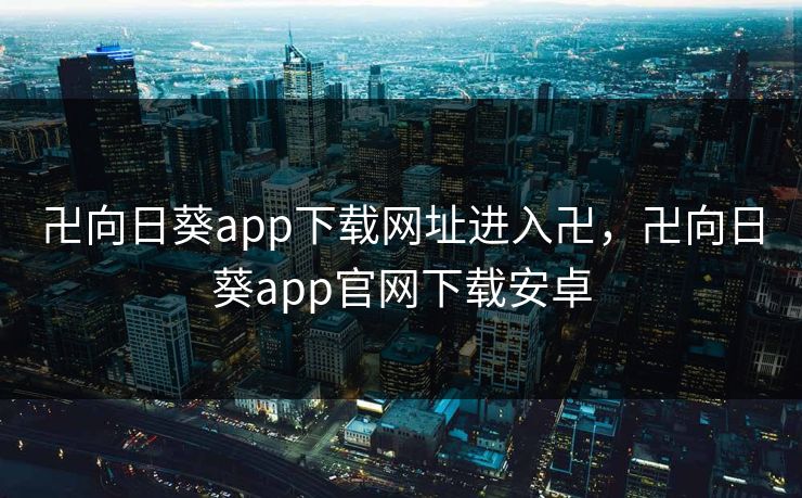 卍向日葵app下载网址进入卍，卍向日葵app官网下载安卓