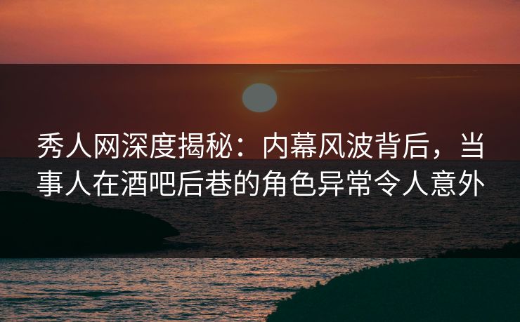 秀人网深度揭秘:内幕风波背后,当事人在酒吧后巷的角色异常令人意外 秀人网深度揭秘:内幕风波背后,当事人在酒吧后巷的角色异常令人意外
