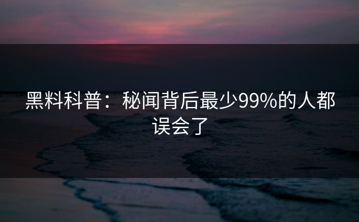 黑料科普：秘闻背后最少99%的人都误会了