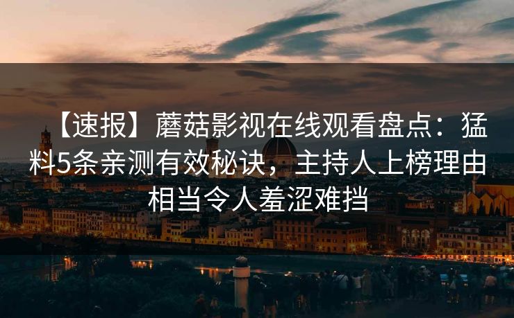 【速报】蘑菇影视在线观看盘点：猛料5条亲测有效秘诀，主持人上榜理由相当令人羞涩难挡