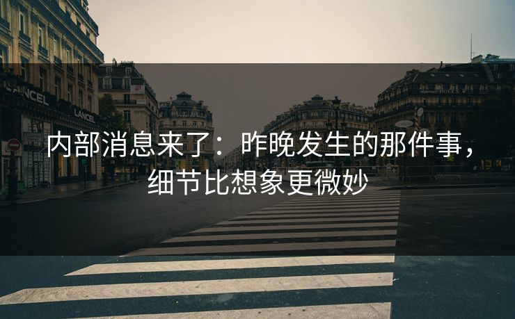 内部消息来了：昨晚发生的那件事，细节比想象更微妙