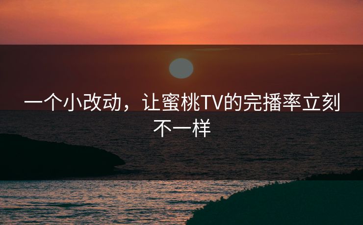 一个小改动，让蜜桃TV的完播率立刻不一样