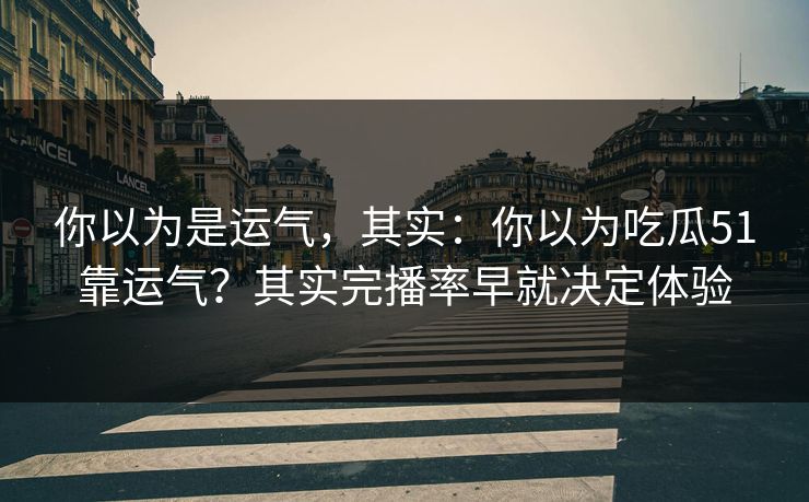 你以为是运气，其实：你以为吃瓜51靠运气？其实完播率早就决定体验