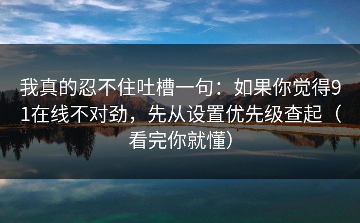 我真的忍不住吐槽一句：如果你觉得91在线不对劲，先从设置优先级查起（看完你就懂）