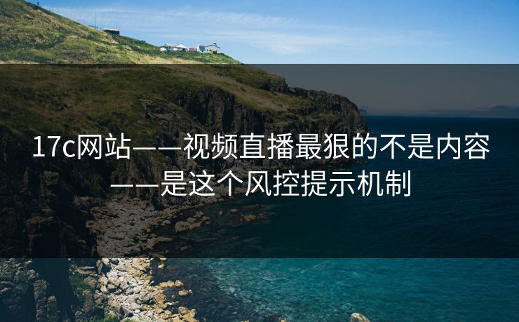 17c网站——视频直播最狠的不是内容——是这个风控提示机制