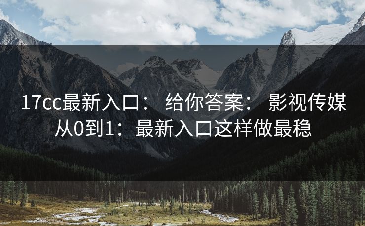 17cc最新入口： 给你答案： 影视传媒从0到1：最新入口这样做最稳